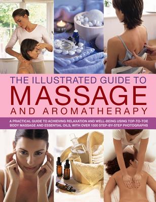 The Illustrated Guide to Massage and Aromatherapy: A Practical Guide to Achieving Relaxation and Well-Being, Using Top-To-Toe Body Massage and Essential Oils, with Over 1500 Step-By-Step Photographs - Stuart, Catherine (Editor)