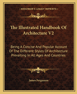 The Illustrated Handbook of Architecture V2: Being a Concise and Popular Account of the Different Styles of Architecture Prevailing in All Ages and Countries