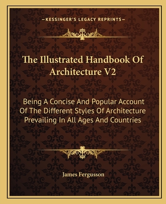 The Illustrated Handbook of Architecture V2: Being a Concise and Popular Account of the Different Styles of Architecture Prevailing in All Ages and Countries - Fergusson, James, Sir