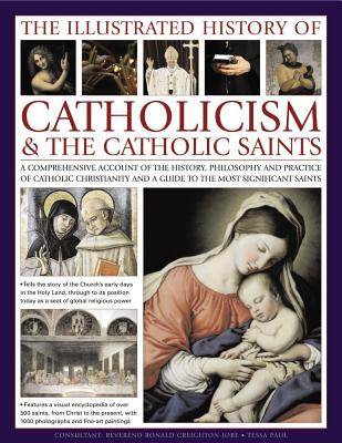 The Illustrated History of Catholicism & the Catholic Saints: A Comprehensive Account of the History, Philosophy and Practice of Catholic Christianity and a Guide to the Most Significant Saints - Paul, Tessa, and Creighton-Jobe, Reverend Ronald