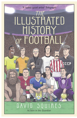 The Illustrated History of Football: the highs and lows of football, brought to life in comic form... - Squires, David