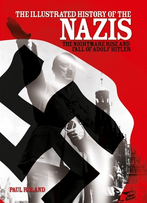 The Illustrated History of the Nazis: The Nightmare Rise and Fall of Adolf Hitler - Roland, Paul