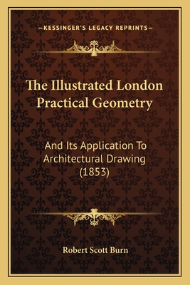 The Illustrated London Practical Geometry: And Its Application To Architectural Drawing (1853) - Burn, Robert Scott