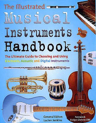 The Illustrated Musical Instruments Handbook: The Ultimate Guide to Choosing and Using Electronic, Acoustic and Digital Instruments - Jenkins, Lucien (Editor)