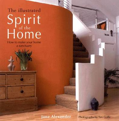 The Illustrated Spirit of the Home: How to Make Your Home a Sanctuary - Alexander, Jane, and Goffe, Tim (Photographer)