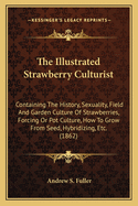 The Illustrated Strawberry Culturist: Containing The History, Sexuality, Field And Garden Culture Of Strawberries, Forcing Or Pot Culture, How To Grow From Seed, Hybridizing, Etc. (1862)