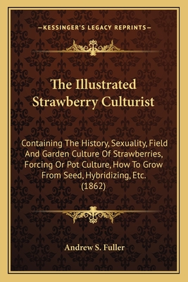 The Illustrated Strawberry Culturist: Containing The History, Sexuality, Field And Garden Culture Of Strawberries, Forcing Or Pot Culture, How To Grow From Seed, Hybridizing, Etc. (1862) - Fuller, Andrew S