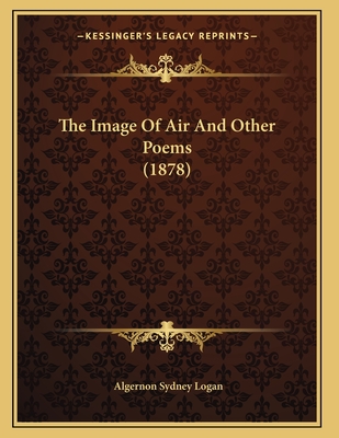 The Image of Air and Other Poems (1878) - Logan, Algernon Sydney