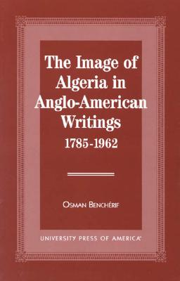 The Image of Algeria in Anglo-American Writings, 1785-1962 - Bencherif, Osman