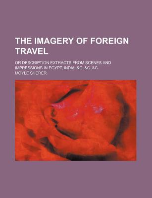 The Imagery of Foreign Travel; Or Description Extracts from Scenes and Impressions in Egypt, India, &C. &C. &C - Sherer, Moyle