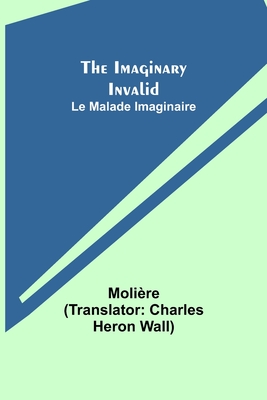 The Imaginary Invalid; Le Malade Imaginaire - Molire, and Heron Wall, Charles (Translated by)