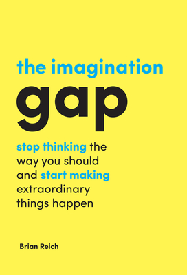 The Imagination Gap: Stop Thinking the Way You Should and Start Making Extraordinary Things Happen - Reich, Brian