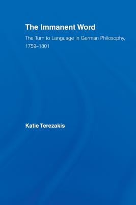 The Immanent Word: The Turn to Language in German Philosophy, 1759-1801 - Terezakis, Katie