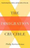 The Immigration Crucible: Transforming Race, Nation, and the Limits of the Law