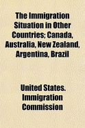 The Immigration Situation in Other Countries: Canada, Australia, New Zealand, Argentina, Brazil (Classic Reprint)