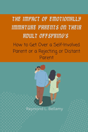 The Impact of Emotionally Immature Parents on their Adult Offspring's: How to Get over a Self Involved Parent or Rejecting or Distant Parent