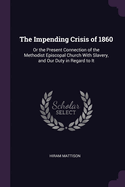 The Impending Crisis of 1860: Or the Present Connection of the Methodist Episcopal Church With Slavery, and Our Duty in Regard to It