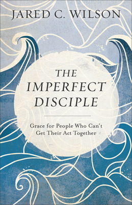 The Imperfect Disciple: Grace for People Who Can't Get Their ACT Together - Wilson, Jared C