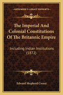 The Imperial And Colonial Constitutions Of The Britannic Empire: Including Indian Institutions (1872)