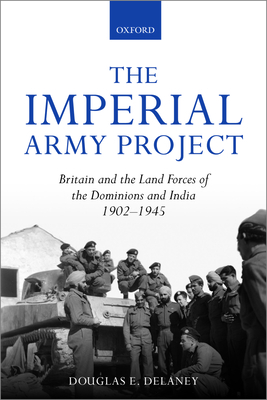 The Imperial Army Project: Britain and the Land Forces of the Dominions and India, 1902-1945 - Delaney, Douglas E.
