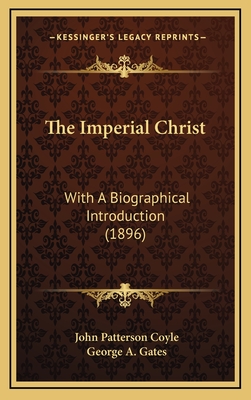 The Imperial Christ: With a Biographical Introduction (1896) - Coyle, John Patterson, and Gates, George A (Introduction by)