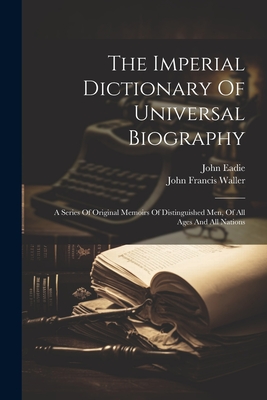 The Imperial Dictionary Of Universal Biography: A Series Of Original Memoirs Of Distinguished Men, Of All Ages And All Nations - Eadie, John, and John Francis Waller (Creator)