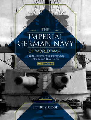 The Imperial German Navy of World War I: A Comprehensive Photographic Study of the Kaiser's Naval Forces: Vol.1: Warships - Judge, Jeffrey