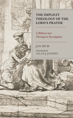 The Implicit Theology of the Lord's Prayer: A Biblical and Theological Investigation - Muis, Jan, and Janssen, Allan J (Translated by)