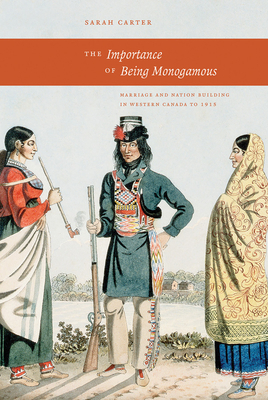 The Importance of Being Monogamous: Marriage and Nation Building in Western Canada to 1915 - Carter, Sarah, Dr.