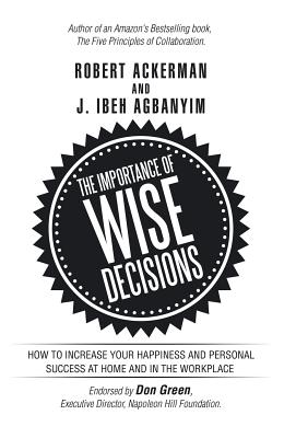 The Importance of Wise Decisions: How to Increase Your Happiness and Personal Success at Home and in the Workplace - Ackerman, Robert, and Agbanyim, J Ibeh