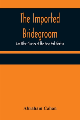 The Imported Bridegroom; And Other Stories of the New York Ghetto - Cahan, Abraham