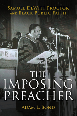 The Imposing Preacher: Samuel DeWitt Proctor and Black Public Faith - Bond, Adam L