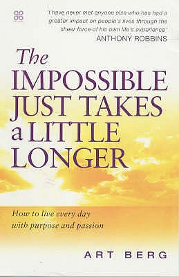 The Impossible Just Takes A Little Longer: How to live every day with purpose and passion - Berg, Art, and Robbins, Anthony (Foreword by)