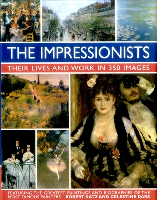 The Impressionists: Their Lives and Works in 350 Images - Katz, Robert, Dr., and Dars, Celestine