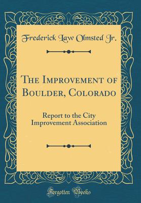 The Improvement of Boulder, Colorado: Report to the City Improvement Association (Classic Reprint) - Jr, Frederick Law Olmsted