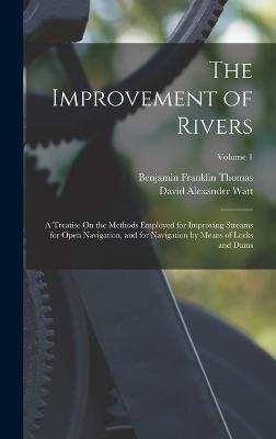 The Improvement of Rivers: A Treatise On the Methods Employed for Improving Streams for Open Navigation, and for Navigation by Means of Locks and Dams; Volume 1 - Thomas, Benjamin Franklin, and Watt, David Alexander