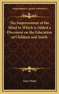 The Improvement of the Mind: To Which Is Added a Discourse on the Education of Children and Youth