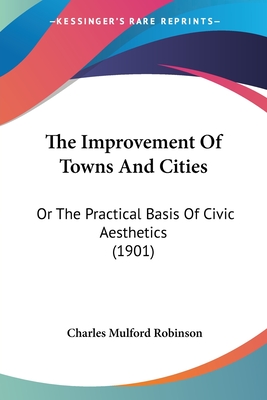 The Improvement of Towns and Cities: Or the Practical Basis of Civic Aesthetics (1901) - Robinson, Charles Mulford