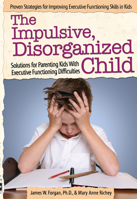 The Impulsive, Disorganized Child: Solutions for Parenting Kids with Executive Functioning Difficulties - Forgan, James W, and Richey, Mary Anne