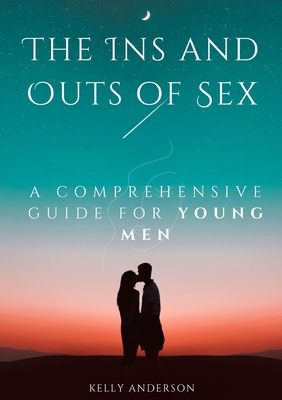 The In and Outs of Sex: A Comprehensive Guide for Young Men - Anderson, Kelly