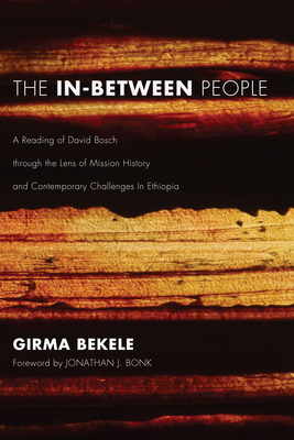 The In-Between People: A Reading of David Bosch Through the Lens of Mission History and Contemporary Challenges in Ethiopia - Bekele, Girma, and Bonk, Jonathan (Foreword by)