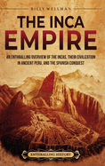 The Inca Empire: An Enthralling Overview of the Incas, Their Civilization in Ancient Peru, and the Spanish Conquest