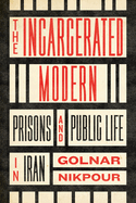 The Incarcerated Modern: Prisons and Public Life in Iran