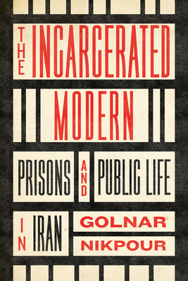 The Incarcerated Modern: Prisons and Public Life in Iran - Nikpour, Golnar