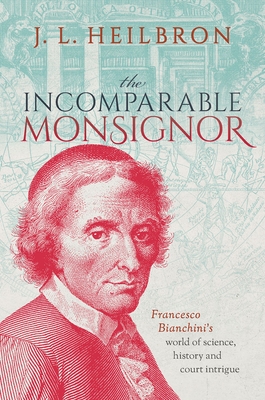 The Incomparable Monsignor: Francesco Bianchini's world of science, history, and court intrigue - Heilbron, J.L.