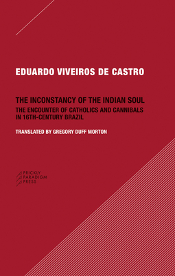 The Inconstancy of the Indian Soul: The Encounter of Catholics and Cannibals in 16-Century Brazil - Viveiros De Castro, Eduardo