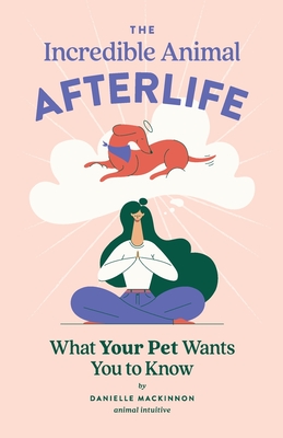 The Incredible Animal Afterlife: What Your Pet Wants You to Know - MacKinnon, Danielle