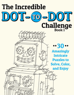 The Incredible Dot-To-Dot Challenge (Book 1): 30 Amazingly Intricate Puzzles to Solve, Color, and Enjoy