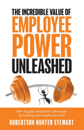The Incredible Value of Employee Power: Unleashed How to gain competitive advantage by treating your employees well!