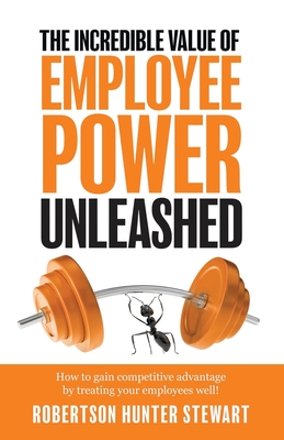 The Incredible Value of Employee Power: Unleashed How to gain competitive advantage by treating your employees well! - Stewart, Robertson Hunter